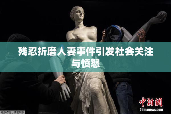 残忍折磨人妻事件引发社会关注与愤怒