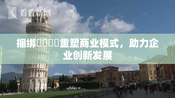 捆绑❌‌❌‌重塑商业模式，助力企业创新发展