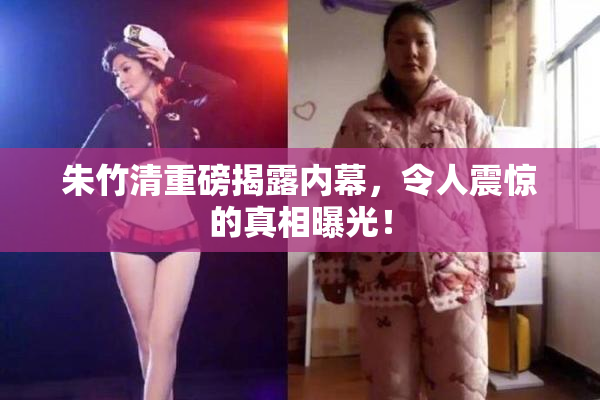 朱竹清重磅揭露内幕，令人震惊的真相曝光！