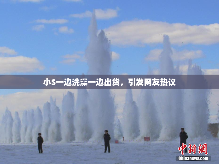 小S一边洗澡一边出货，引发网友热议