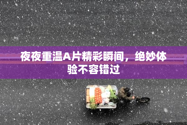 夜夜重温A片精彩瞬间，绝妙体验不容错过