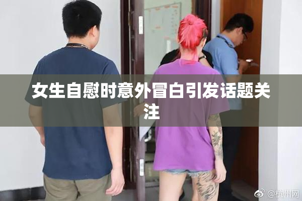 女生自慰时意外冒白引发话题关注