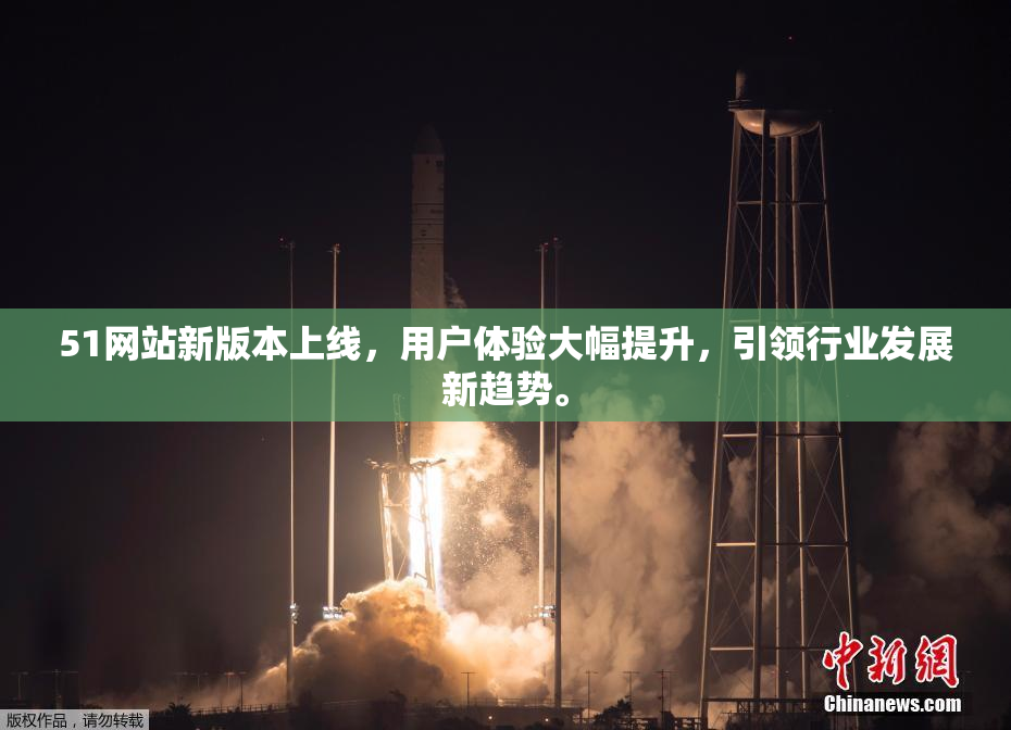 51网站新版本上线，用户体验大幅提升，引领行业发展新趋势。
