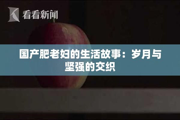 国产肥老妇的生活故事：岁月与坚强的交织