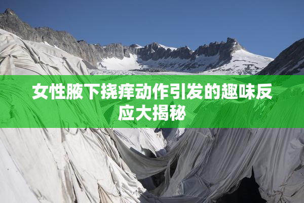 女性腋下挠痒动作引发的趣味反应大揭秘