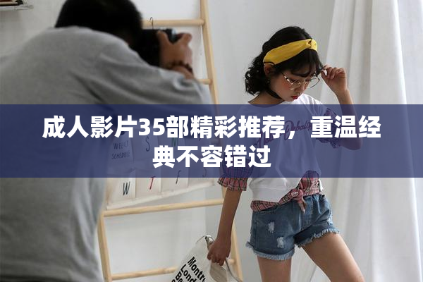 成人影片35部精彩推荐，重温经典不容错过