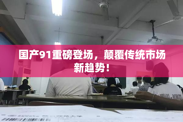 国产91重磅登场，颠覆传统市场新趋势！
