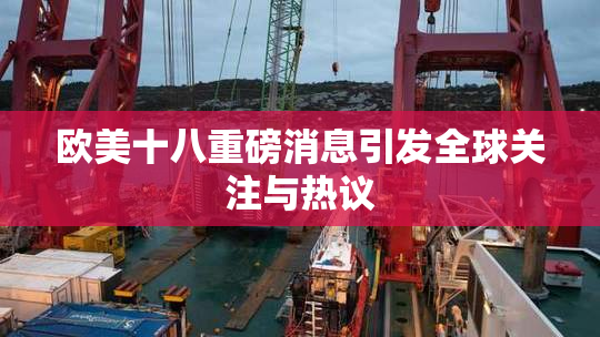 欧美十八重磅消息引发全球关注与热议