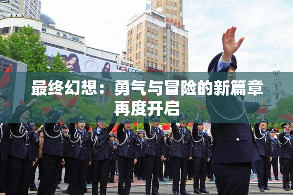 最终幻想：勇气与冒险的新篇章再度开启