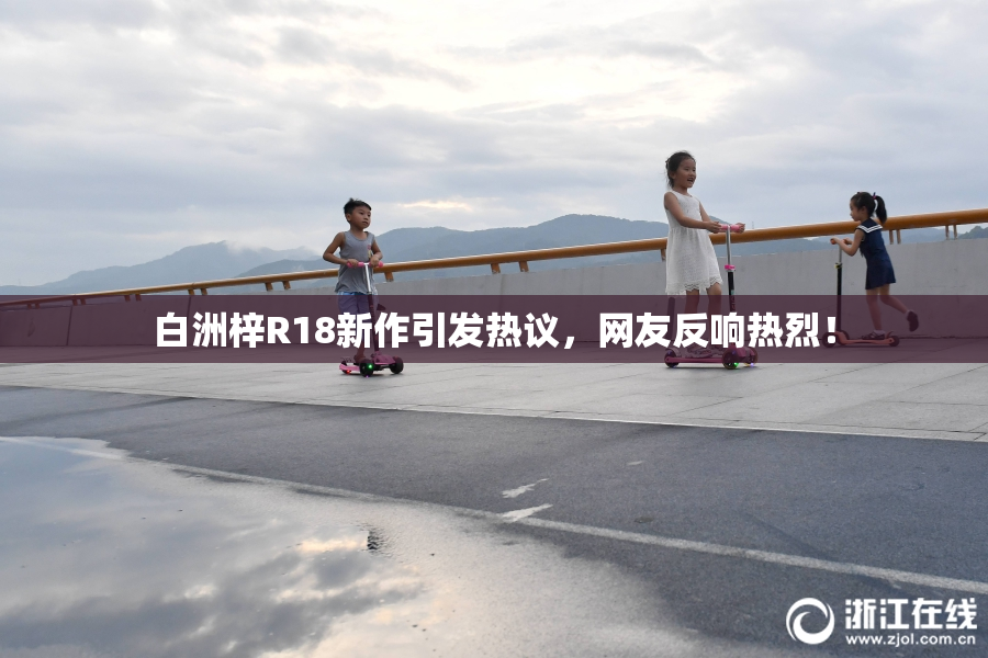 白洲梓R18新作引发热议，网友反响热烈！