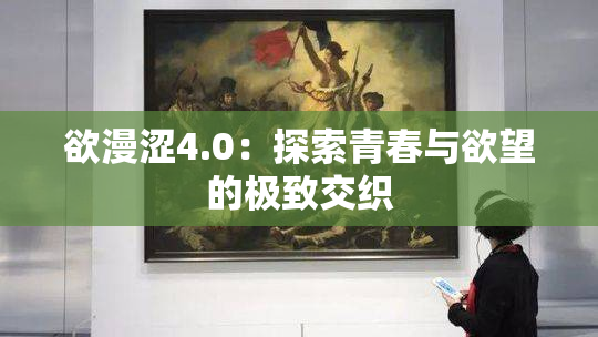 欲漫涩4.0：探索青春与欲望的极致交织