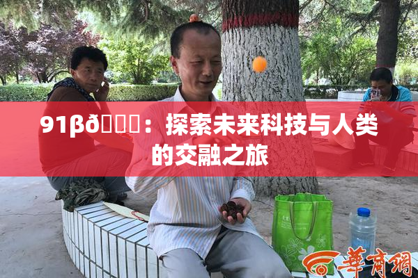 91β🔞：探索未来科技与人类的交融之旅