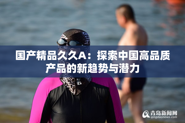 国产精品久久A：探索中国高品质产品的新趋势与潜力