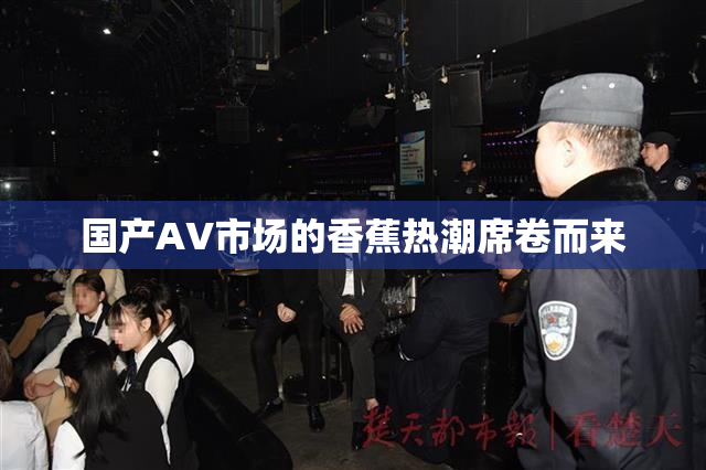国产AV市场的香蕉热潮席卷而来