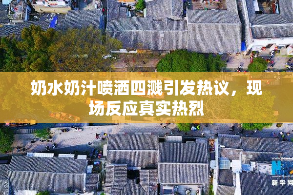 奶水奶汁喷洒四溅引发热议，现场反应真实热烈