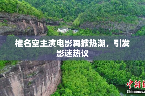 椎名空主演电影再掀热潮，引发影迷热议