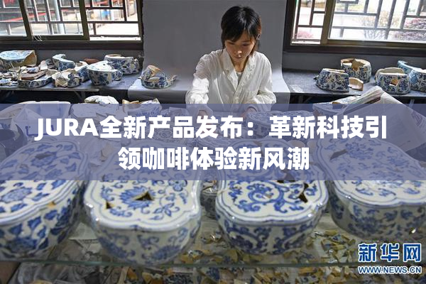 JURA全新产品发布：革新科技引领咖啡体验新风潮