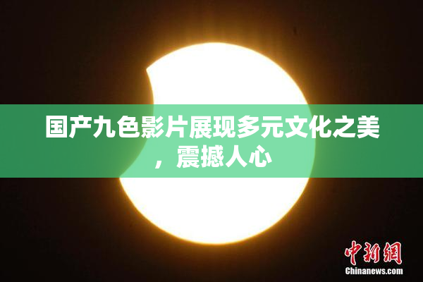 国产九色影片展现多元文化之美，震撼人心