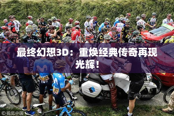 最终幻想3D：重焕经典传奇再现光辉！