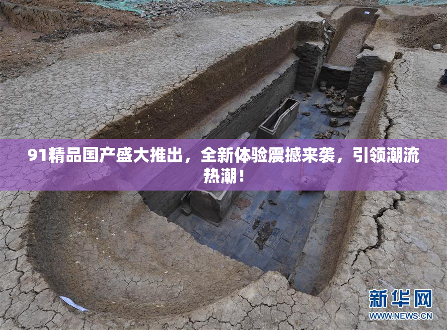 91精品国产盛大推出，全新体验震撼来袭，引领潮流热潮！