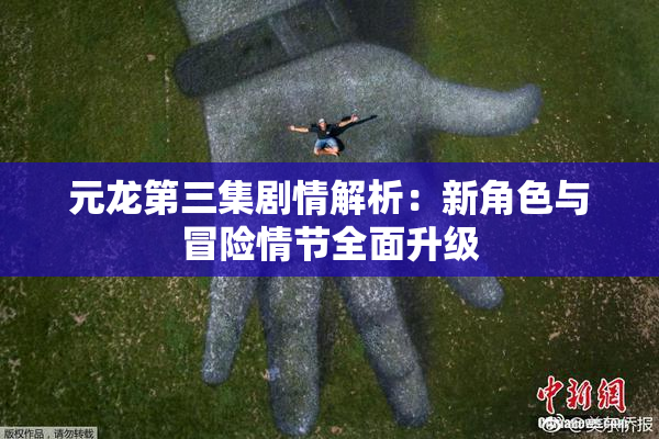 元龙第三集剧情解析：新角色与冒险情节全面升级