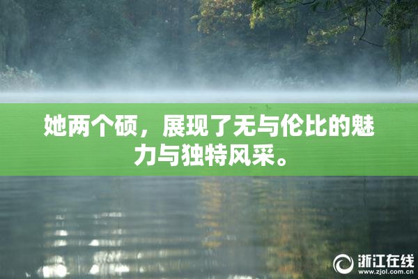 她两个硕，展现了无与伦比的魅力与独特风采。