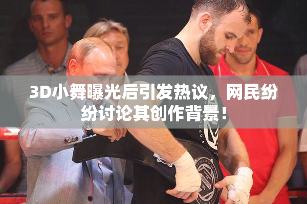 3D小舞曝光后引发热议，网民纷纷讨论其创作背景！