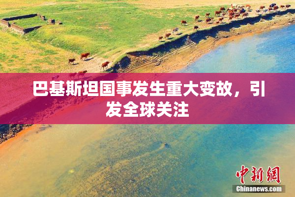巴基斯坦国事发生重大变故，引发全球关注