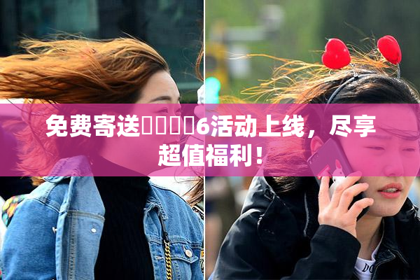 免费寄送❌‌❌‌6活动上线，尽享超值福利！