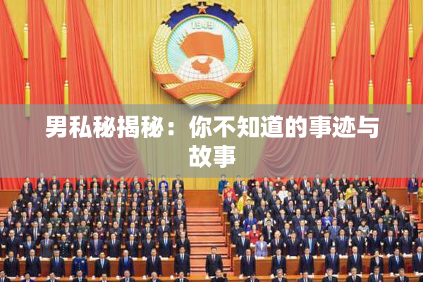 男私秘揭秘：你不知道的事迹与故事