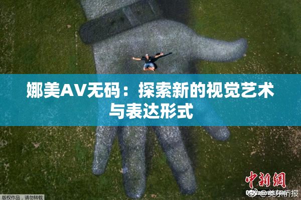 娜美AV无码：探索新的视觉艺术与表达形式