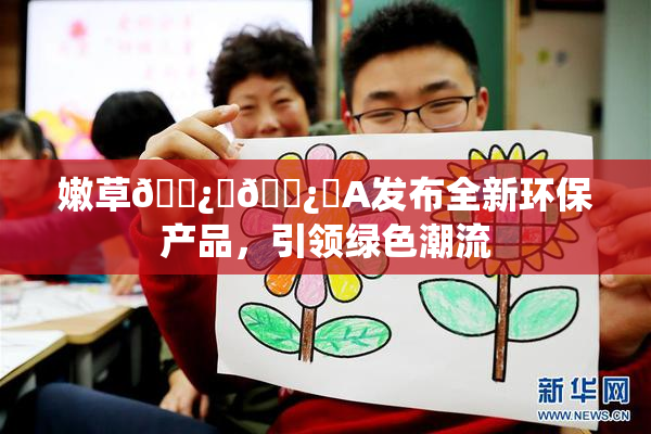 嫩草🌿‌🌿‌A发布全新环保产品，引领绿色潮流
