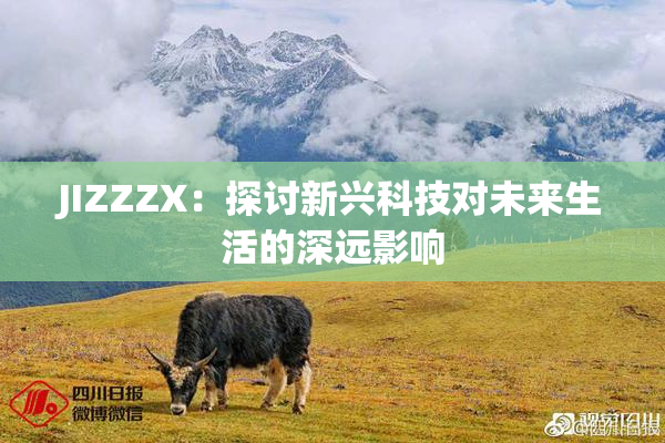 JIZZZX：探讨新兴科技对未来生活的深远影响