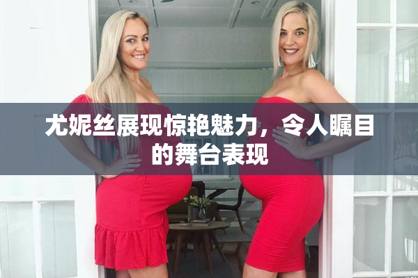 尤妮丝展现惊艳魅力，令人瞩目的舞台表现
