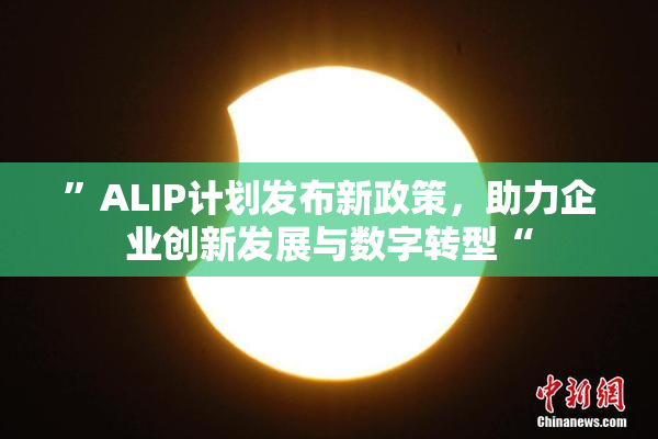 ”ALIP计划发布新政策，助力企业创新发展与数字转型“