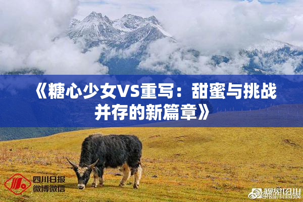 《糖心少女VS重写：甜蜜与挑战并存的新篇章》
