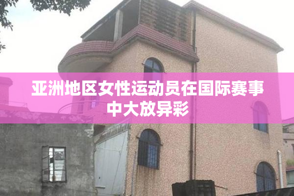 亚洲地区女性运动员在国际赛事中大放异彩