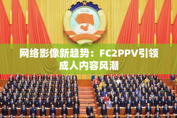 网络影像新趋势：FC2PPV引领成人内容风潮