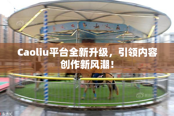 Caoliu平台全新升级，引领内容创作新风潮！