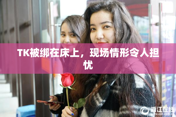TK被绑在床上，现场情形令人担忧