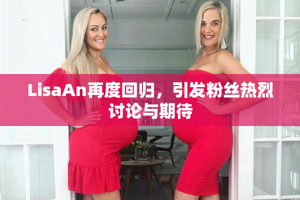 LisaAn再度回归，引发粉丝热烈讨论与期待