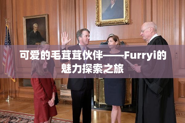可爱的毛茸茸伙伴——Furryi的魅力探索之旅