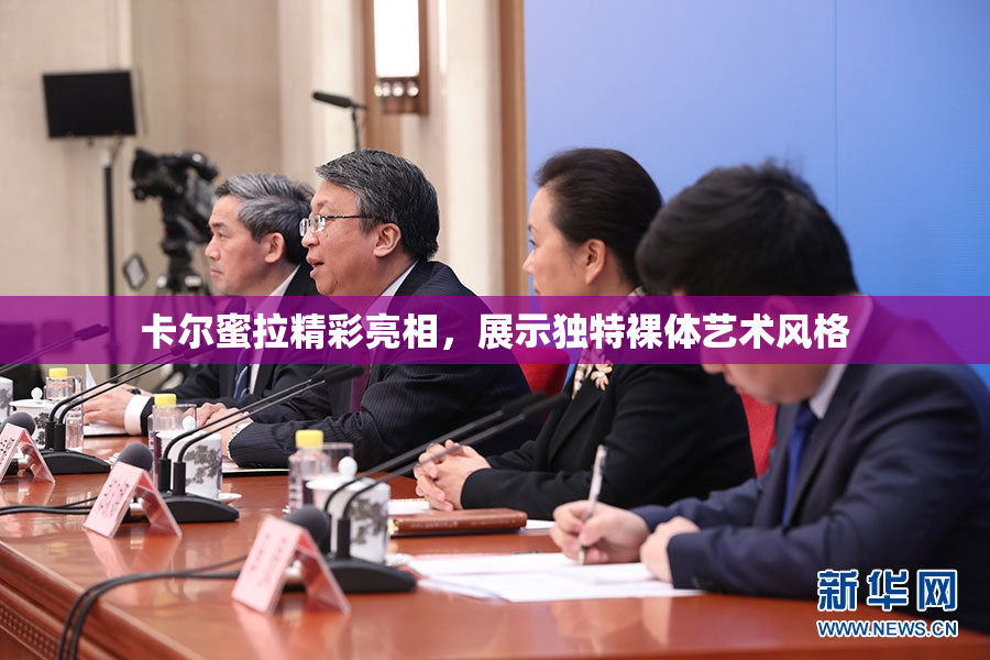 卡尔蜜拉精彩亮相，展示独特裸体艺术风格