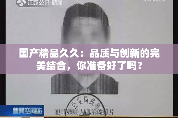 国产精品久久：品质与创新的完美结合，你准备好了吗？