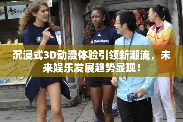 沉浸式3D动漫体验引领新潮流，未来娱乐发展趋势显现！