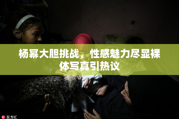 杨幂大胆挑战，性感魅力尽显裸体写真引热议