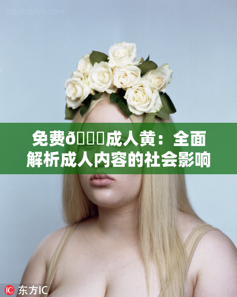 免费🔞成人黄：全面解析成人内容的社会影响与前景