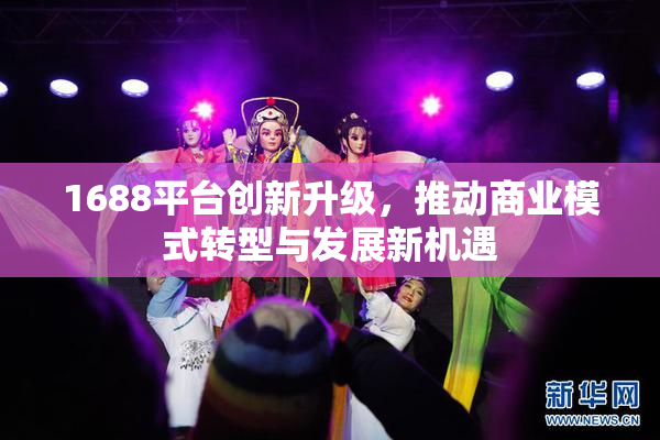 1688平台创新升级，推动商业模式转型与发展新机遇