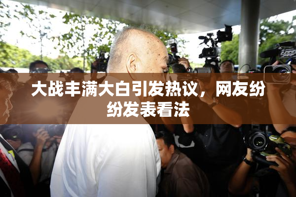大战丰满大白引发热议，网友纷纷发表看法