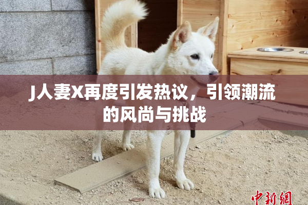 J人妻X再度引发热议，引领潮流的风尚与挑战